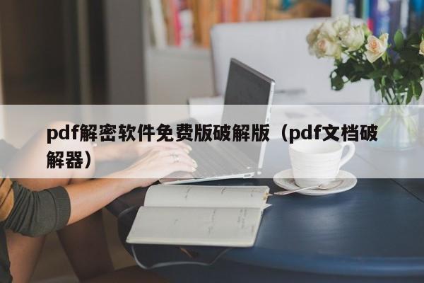 pdf解密軟件免費版破解版（pdf文檔破解器）-第1張圖片-晉江速捷自動化科技有限公司