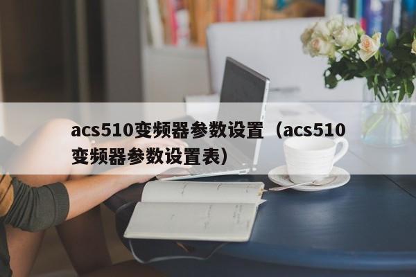 acs510變頻器參數設置（acs510變頻器參數設置表）-第1張圖片-晉江速捷自動化科技有限公司