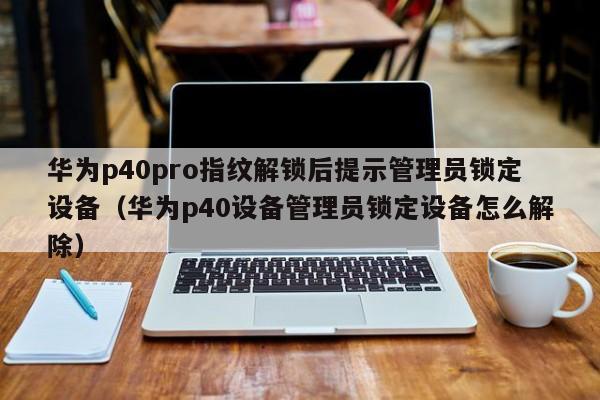 華為p40pro指紋解鎖后提示管理員鎖定設備（華為p40設備管理員鎖定設備怎么解除）-第1張圖片-晉江速捷自動化科技有限公司