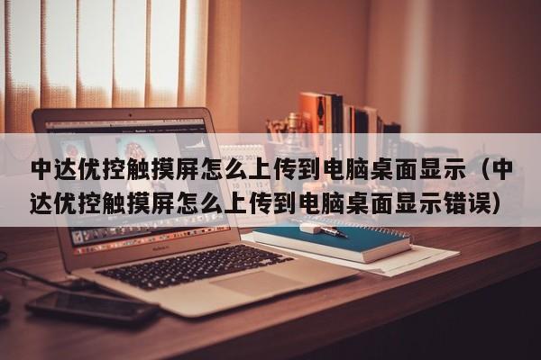 中達優(yōu)控觸摸屏怎么上傳到電腦桌面顯示（中達優(yōu)控觸摸屏怎么上傳到電腦桌面顯示錯誤）-第1張圖片-晉江速捷自動化科技有限公司
