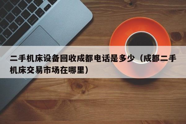 二手機床設備回收成都電話是多少（成都二手機床交易市場在哪里）-第1張圖片-晉江速捷自動化科技有限公司