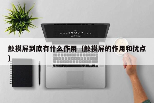 觸摸屏到底有什么作用（觸摸屏的作用和優點）-第1張圖片-晉江速捷自動化科技有限公司