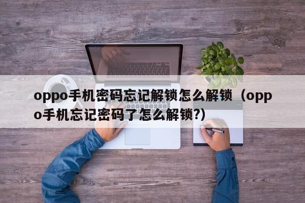 oppo手機密碼忘記解鎖怎么解鎖（oppo手機忘記密碼了怎么解鎖?）-第1張圖片-晉江速捷自動化科技有限公司