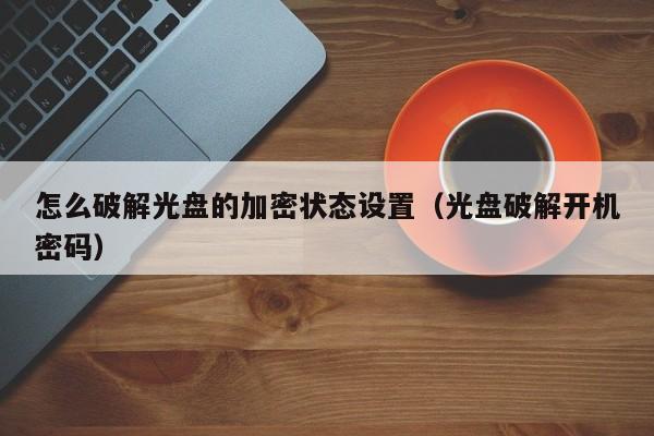 怎么破解光盤的加密狀態(tài)設(shè)置（光盤破解開機(jī)密碼）-第1張圖片-晉江速捷自動化科技有限公司