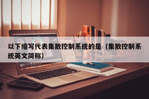 以下縮寫代表集散控制系統的是（集散控制系統英文簡稱）-第1張圖片-晉江速捷自動化科技有限公司