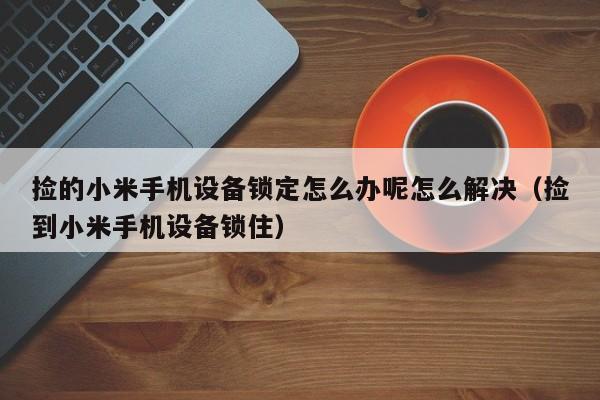 撿的小米手機設備鎖定怎么辦呢怎么解決（撿到小米手機設備鎖住）-第1張圖片-晉江速捷自動化科技有限公司