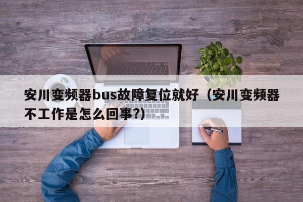 安川變頻器bus故障復位就好（安川變頻器不工作是怎么回事?）-第1張圖片-晉江速捷自動化科技有限公司