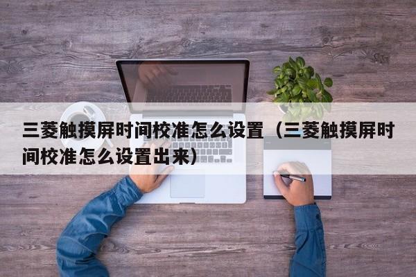 三菱觸摸屏?xí)r間校準(zhǔn)怎么設(shè)置（三菱觸摸屏?xí)r間校準(zhǔn)怎么設(shè)置出來）-第1張圖片-晉江速捷自動化科技有限公司