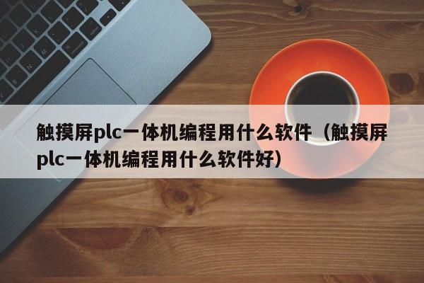 觸摸屏plc一體機編程用什么軟件（觸摸屏plc一體機編程用什么軟件好）-第1張圖片-晉江速捷自動化科技有限公司