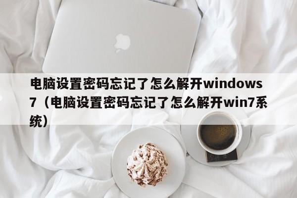 電腦設置密碼忘記了怎么解開windows7（電腦設置密碼忘記了怎么解開win7系統(tǒng)）-第1張圖片-晉江速捷自動化科技有限公司