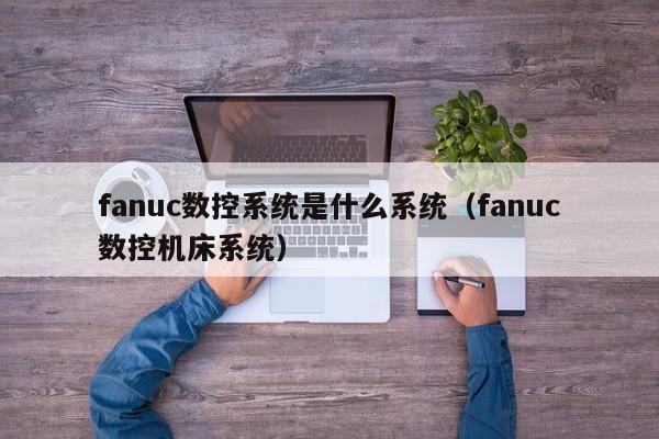 fanuc數(shù)控系統(tǒng)是什么系統(tǒng)（fanuc數(shù)控機(jī)床系統(tǒng)）-第1張圖片-晉江速捷自動(dòng)化科技有限公司