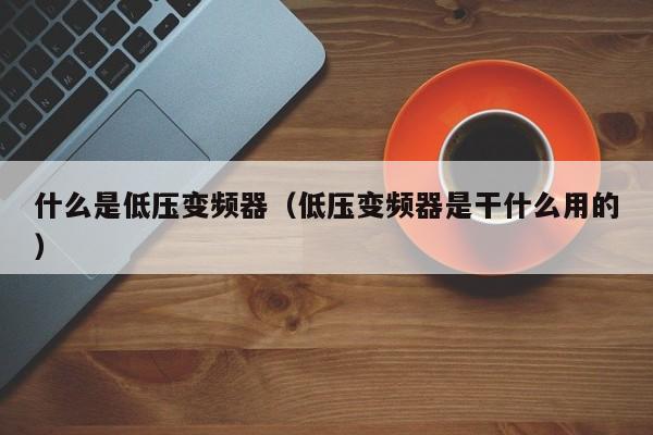 什么是低壓變頻器（低壓變頻器是干什么用的）-第1張圖片-晉江速捷自動化科技有限公司