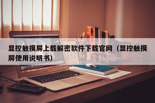 顯控觸摸屏上載解密軟件下載官網（顯控觸摸屏使用說明書）-第1張圖片-晉江速捷自動化科技有限公司