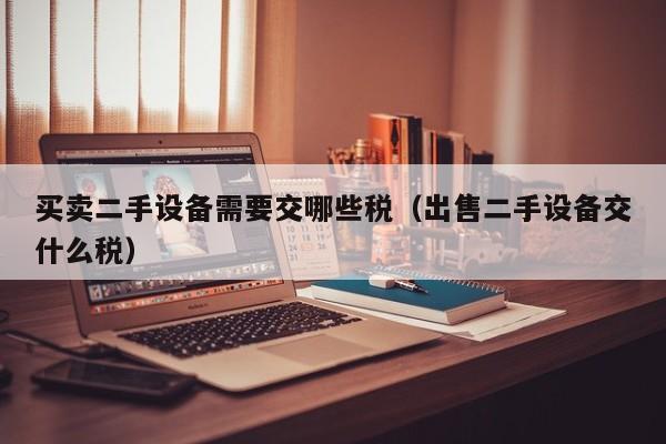 買賣二手設(shè)備需要交哪些稅（出售二手設(shè)備交什么稅）-第1張圖片-晉江速捷自動(dòng)化科技有限公司