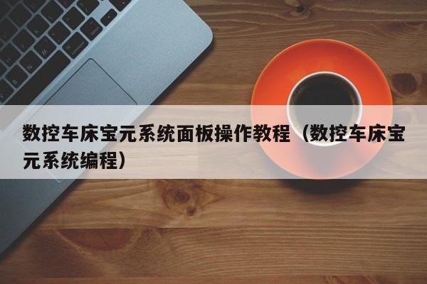 數控車床寶元系統面板操作教程（數控車床寶元系統編程）-第1張圖片-晉江速捷自動化科技有限公司
