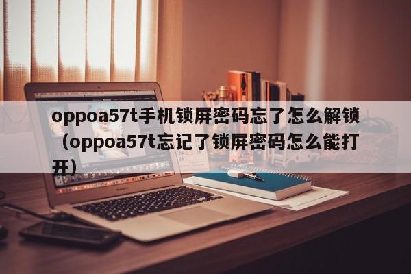 oppoa57t手機鎖屏密碼忘了怎么解鎖（oppoa57t忘記了鎖屏密碼怎么能打開）-第1張圖片-晉江速捷自動化科技有限公司