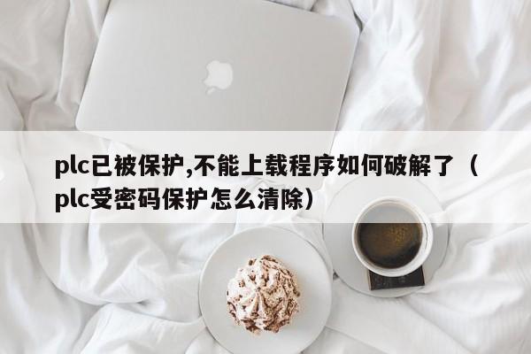 plc已被保護,不能上載程序如何破解了（plc受密碼保護怎么清除）-第1張圖片-晉江速捷自動化科技有限公司