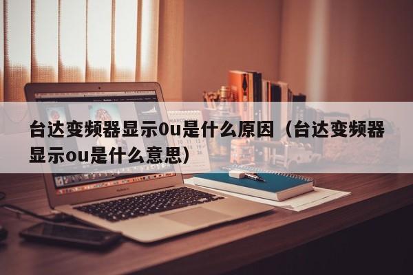 臺(tái)達(dá)變頻器顯示0u是什么原因（臺(tái)達(dá)變頻器顯示ou是什么意思）-第1張圖片-晉江速捷自動(dòng)化科技有限公司