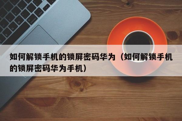 如何解鎖手機(jī)的鎖屏密碼華為（如何解鎖手機(jī)的鎖屏密碼華為手機(jī)）-第1張圖片-晉江速捷自動化科技有限公司