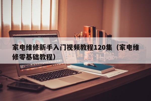 家電維修新手入門視頻教程120集（家電維修零基礎教程）-第1張圖片-晉江速捷自動化科技有限公司