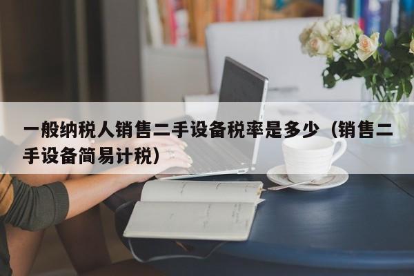 一般納稅人銷售二手設備稅率是多少（銷售二手設備簡易計稅）-第1張圖片-晉江速捷自動化科技有限公司