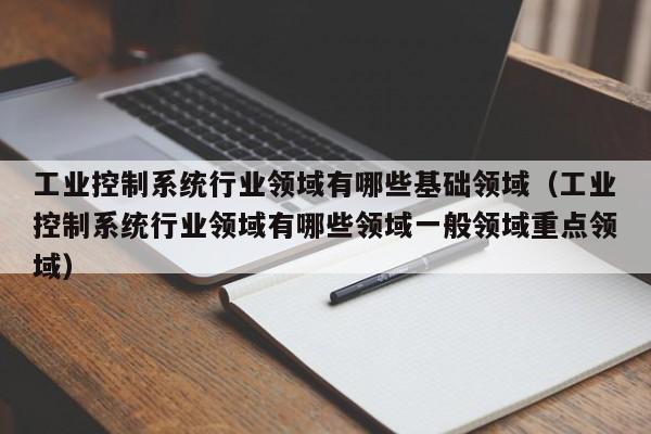 工業控制系統行業領域有哪些基礎領域（工業控制系統行業領域有哪些領域一般領域重點領域）-第1張圖片-晉江速捷自動化科技有限公司