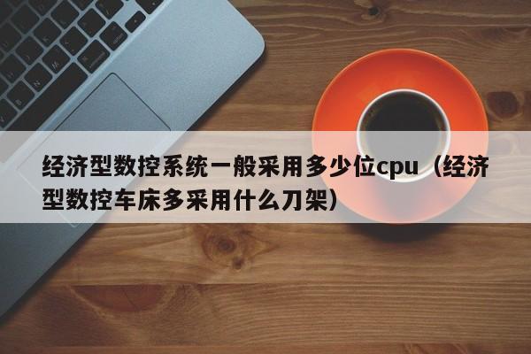 經濟型數控系統一般采用多少位cpu（經濟型數控車床多采用什么刀架）-第1張圖片-晉江速捷自動化科技有限公司