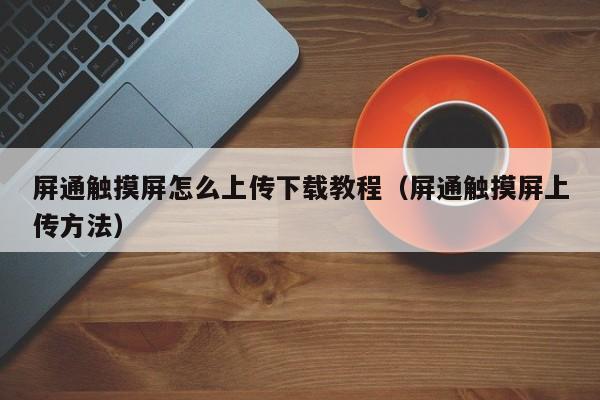屏通觸摸屏怎么上傳下載教程（屏通觸摸屏上傳方法）-第1張圖片-晉江速捷自動化科技有限公司