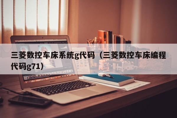 三菱數(shù)控車床系統(tǒng)g代碼（三菱數(shù)控車床編程代碼g71）-第1張圖片-晉江速捷自動(dòng)化科技有限公司