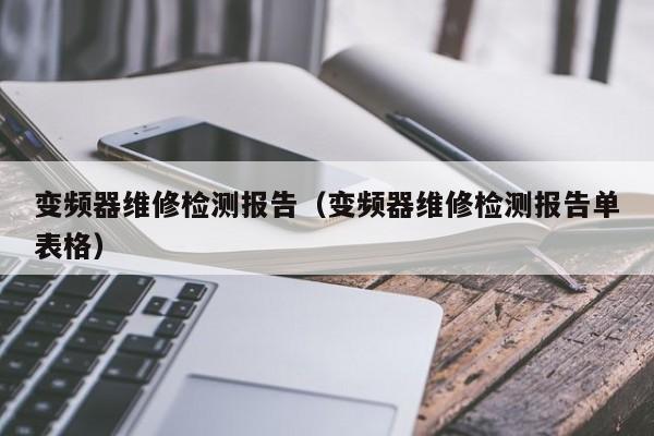 變頻器維修檢測報告（變頻器維修檢測報告單表格）-第1張圖片-晉江速捷自動化科技有限公司