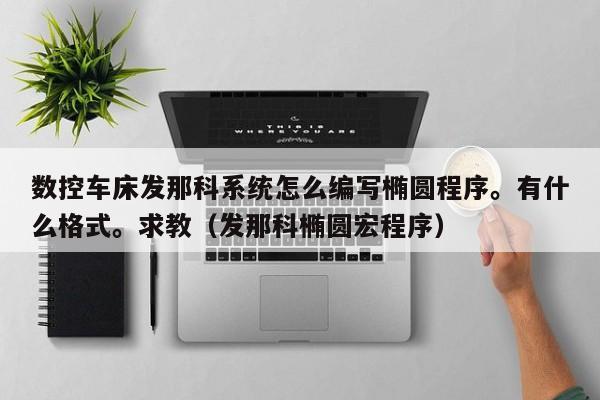 數(shù)控車床發(fā)那科系統(tǒng)怎么編寫(xiě)橢圓程序。有什么格式。求教（發(fā)那科橢圓宏程序）-第1張圖片-晉江速捷自動(dòng)化科技有限公司