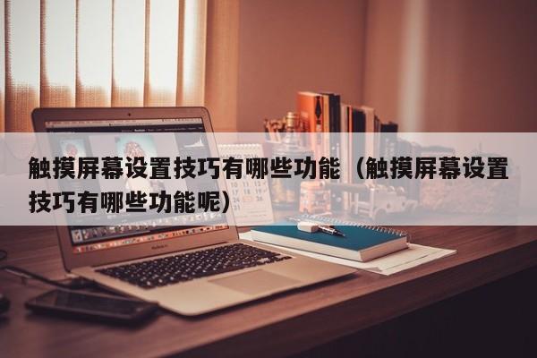 觸摸屏幕設置技巧有哪些功能（觸摸屏幕設置技巧有哪些功能呢）-第1張圖片-晉江速捷自動化科技有限公司