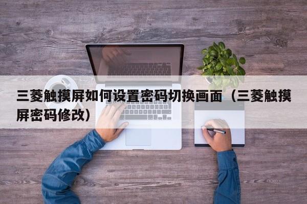 三菱觸摸屏如何設置密碼切換畫面（三菱觸摸屏密碼修改）-第1張圖片-晉江速捷自動化科技有限公司