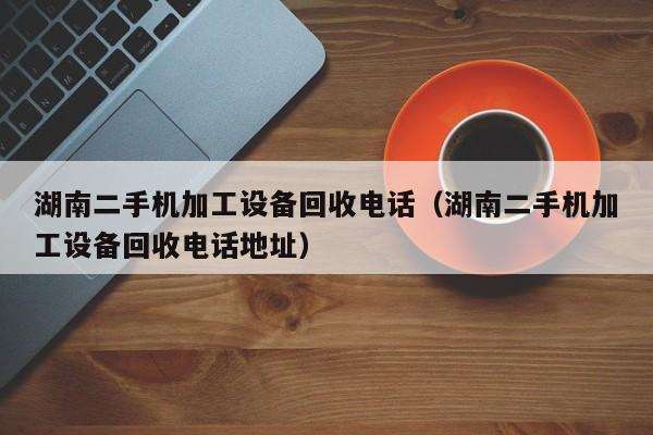 湖南二手機加工設備回收電話（湖南二手機加工設備回收電話地址）-第1張圖片-晉江速捷自動化科技有限公司