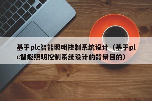 基于plc智能照明控制系統(tǒng)設(shè)計（基于plc智能照明控制系統(tǒng)設(shè)計的背景目的）-第1張圖片-晉江速捷自動化科技有限公司