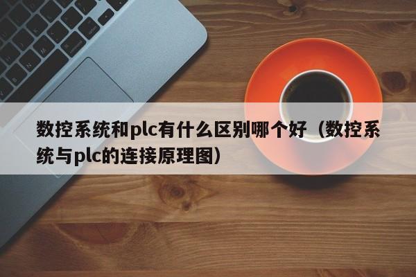 數控系統和plc有什么區別哪個好（數控系統與plc的連接原理圖）-第1張圖片-晉江速捷自動化科技有限公司