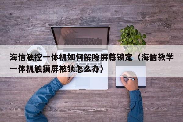 海信觸控一體機(jī)如何解除屏幕鎖定（海信教學(xué)一體機(jī)觸摸屏被鎖怎么辦）-第1張圖片-晉江速捷自動化科技有限公司
