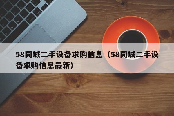 58同城二手設備求購信息（58同城二手設備求購信息最新）-第1張圖片-晉江速捷自動化科技有限公司