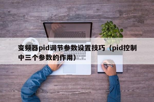 變頻器pid調(diào)節(jié)參數(shù)設(shè)置技巧（pid控制中三個參數(shù)的作用）-第1張圖片-晉江速捷自動化科技有限公司