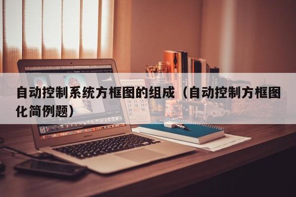 自動控制系統方框圖的組成（自動控制方框圖化簡例題）-第1張圖片-晉江速捷自動化科技有限公司