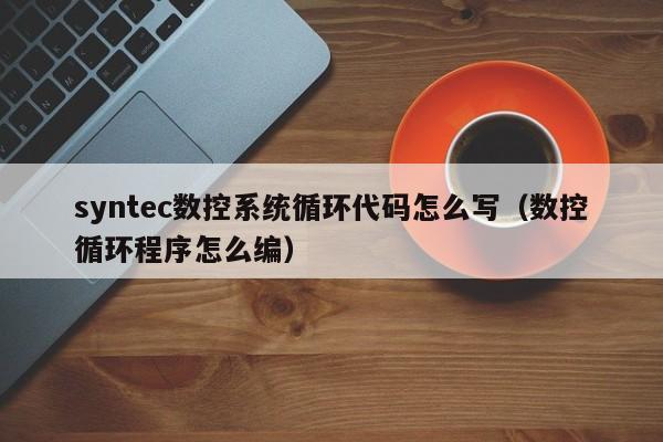 syntec數控系統循環代碼怎么寫（數控循環程序怎么編）-第1張圖片-晉江速捷自動化科技有限公司