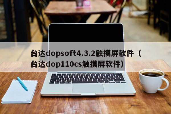 臺達dopsoft4.3.2觸摸屏軟件（臺達dop110cs觸摸屏軟件）-第1張圖片-晉江速捷自動化科技有限公司