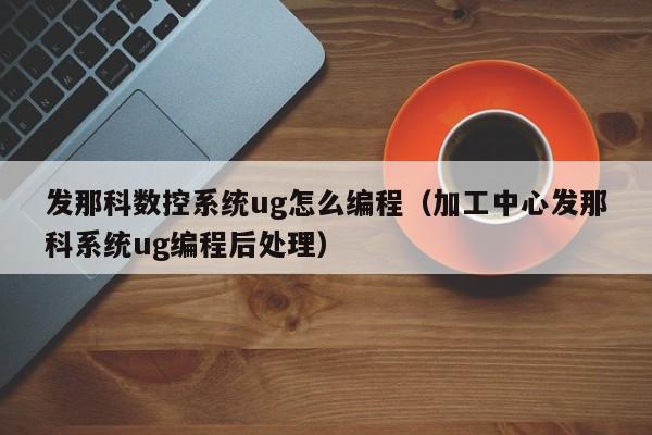 發那科數控系統ug怎么編程（加工中心發那科系統ug編程后處理）-第1張圖片-晉江速捷自動化科技有限公司