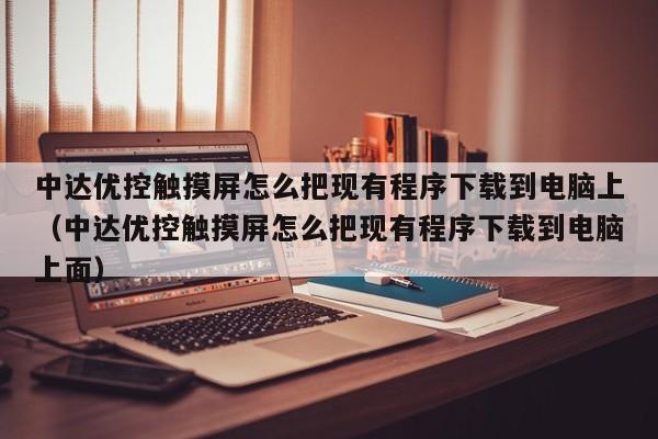 中達(dá)優(yōu)控觸摸屏怎么把現(xiàn)有程序下載到電腦上（中達(dá)優(yōu)控觸摸屏怎么把現(xiàn)有程序下載到電腦上面）-第1張圖片-晉江速捷自動(dòng)化科技有限公司