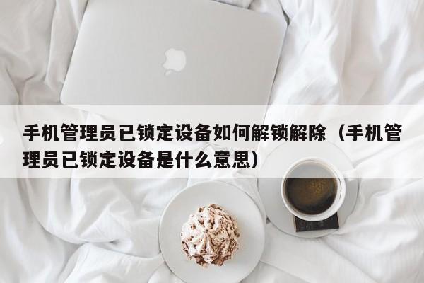 手機管理員已鎖定設備如何解鎖解除（手機管理員已鎖定設備是什么意思）-第1張圖片-晉江速捷自動化科技有限公司