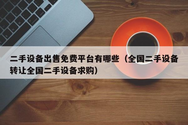 二手設備出售免費平臺有哪些（全國二手設備轉讓全國二手設備求購）-第1張圖片-晉江速捷自動化科技有限公司