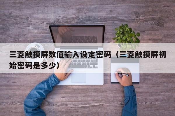 三菱觸摸屏數(shù)值輸入設(shè)定密碼（三菱觸摸屏初始密碼是多少）-第1張圖片-晉江速捷自動化科技有限公司
