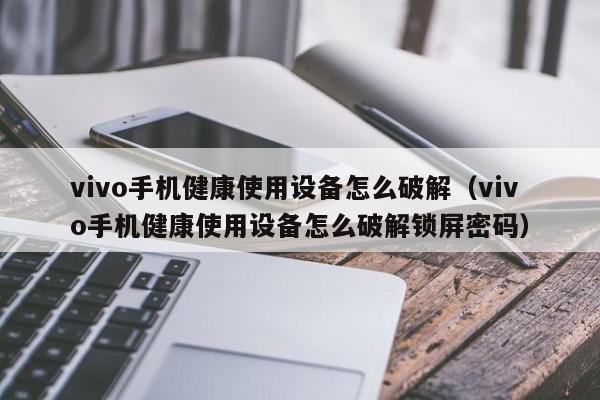 vivo手機健康使用設備怎么破解（vivo手機健康使用設備怎么破解鎖屏密碼）-第1張圖片-晉江速捷自動化科技有限公司