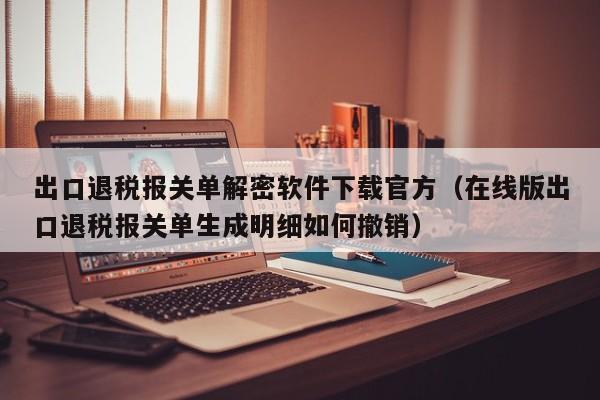 出口退稅報(bào)關(guān)單解密軟件下載官方（在線版出口退稅報(bào)關(guān)單生成明細(xì)如何撤銷）-第1張圖片-晉江速捷自動(dòng)化科技有限公司