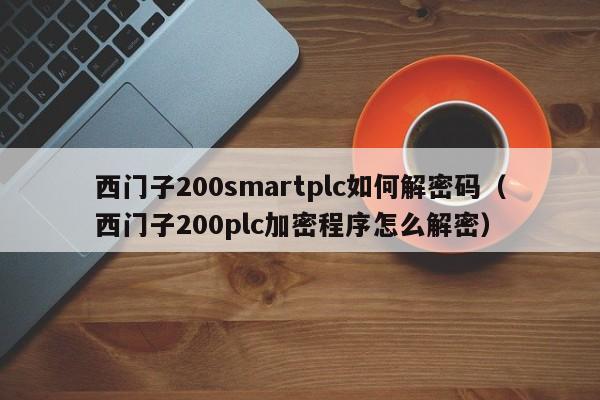 西門子200smartplc如何解密碼（西門子200plc加密程序怎么解密）-第1張圖片-晉江速捷自動(dòng)化科技有限公司
